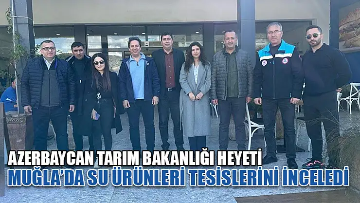 Azerbaycan Tarım Bakanlığı heyeti Muğla'da su ürünleri tesislerini inceledi