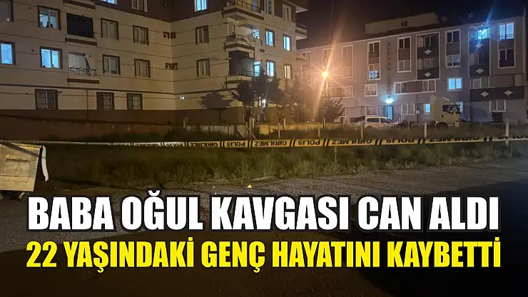 Baba oğul kavgası can aldı: 22 yaşındaki genç hayatını kaybetti