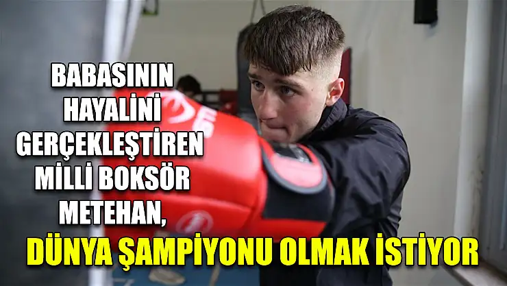 Babasının hayalini gerçekleştiren milli boksör Metehan, dünya şampiyonu olmak istiyor