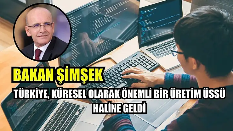 Bakan Şimşek: Türkiye, küresel olarak önemli bir üretim üssü haline geldi