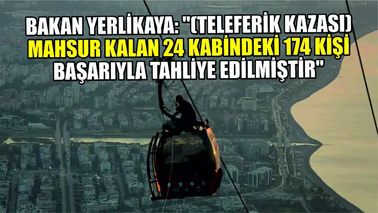 Bakan Yerlikaya: '(Teleferik kazası) Mahsur kalan 24 kabindeki 174 kişi başarıyla tahliye edilmiştir'