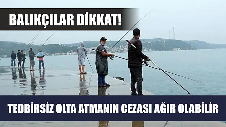 Balıkçılar dikkat! Tedbirsiz olta atmanın cezası ağır olabilir