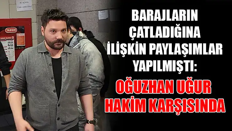 Barajların çatladığına ilişkin paylaşımlar yapılmıştı: Oğuzhan Uğur hakim karşısında