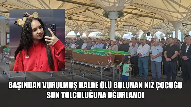 Başından vurulmuş halde ölü bulunan kız çocuğu son yolculuğuna uğurlandı