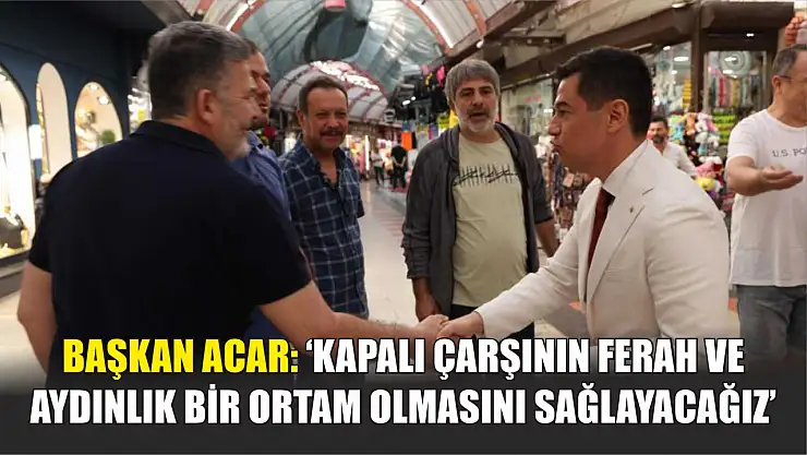 Başkan Acar: 'Kapalı çarşının ferah ve aydınlık bir ortam olmasını sağlayacağız'