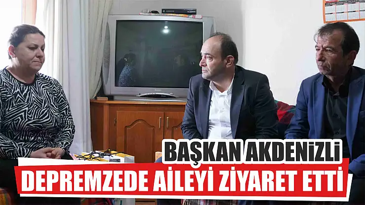 Başkan Akdenizli, Depremzede Aileyi Ziyaret Etti