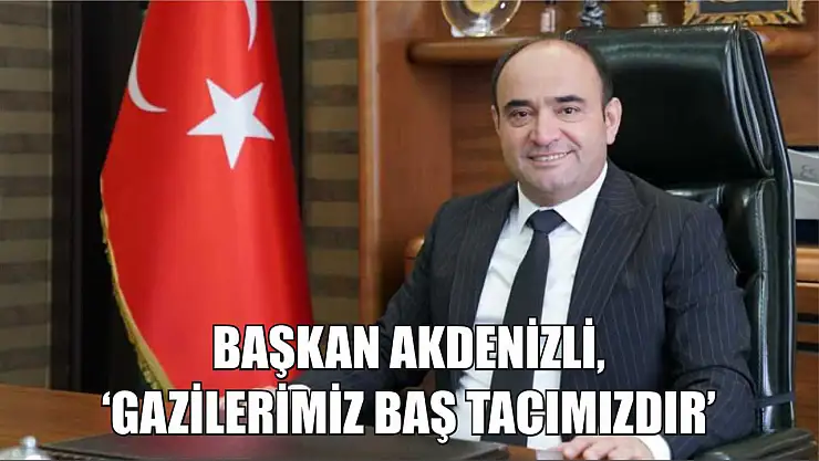 Başkan Akdenizli, 'Gazilerimiz Baş Tacımızdır'