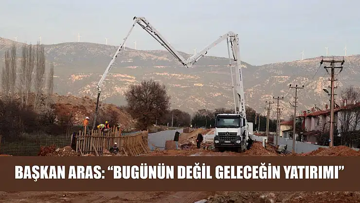 Başkan Aras: 'Bugünün Değil Geleceğin Yatırımı'