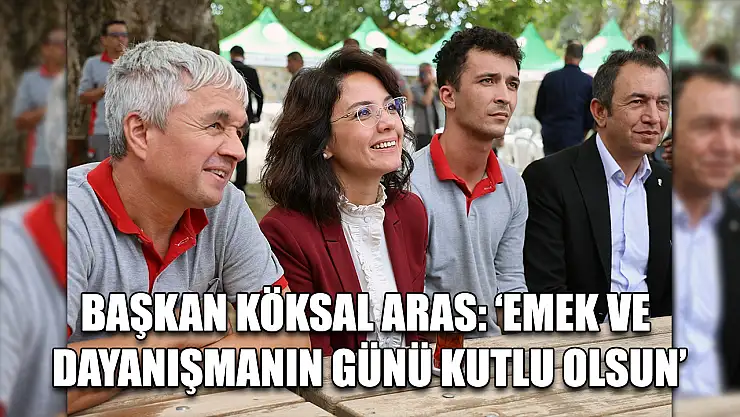 Başkan Köksal Aras: 'Emek ve Dayanışmanın Günü Kutlu Olsun'