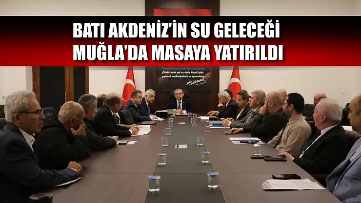 Batı Akdeniz'in su geleceği Muğla'da masaya yatırıldı