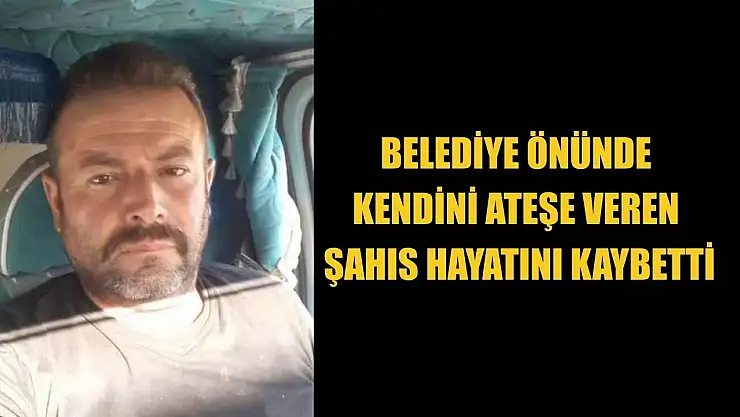 Belediye önünde kendini ateşe veren şahıs hayatını kaybetti