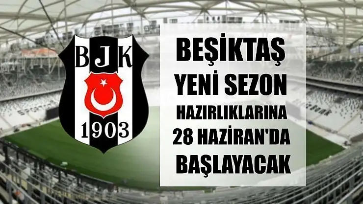 Beşiktaş, yeni sezon hazırlıklarına 28 Haziran'da başlayacak