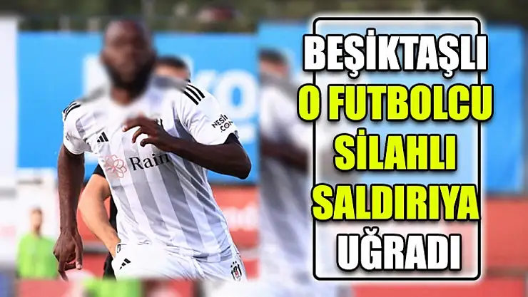 Beşiktaşlı o futbolcu silahlı saldırıya uğradı