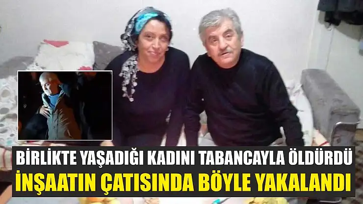 Birlikte yaşadığı kadını tabancayla öldürdü, inşaatın çatısında böyle yakalandı