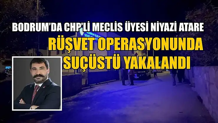 Bodrum'da CHP'li Meclis Üyesi Niyazi Atare rüşvet operasyonunda suçüstü yakalandı