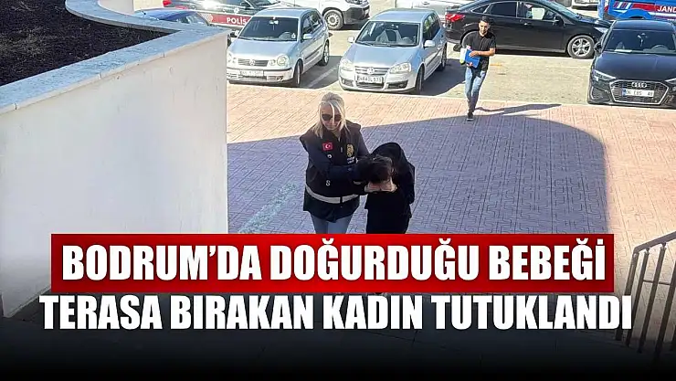 Bodrum'da doğurduğu bebeği terasa bırakan kadın tutuklandı