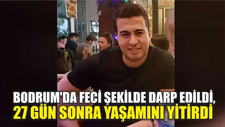 Bodrum'da feci şekilde darp edildi, 27 gün sonra yaşamını yitirdi