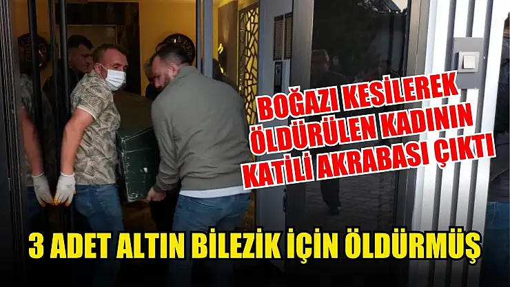 Boğazı kesilerek öldürülen kadının katili akrabası çıktı: 3 adet altın bilezik için öldürmüş