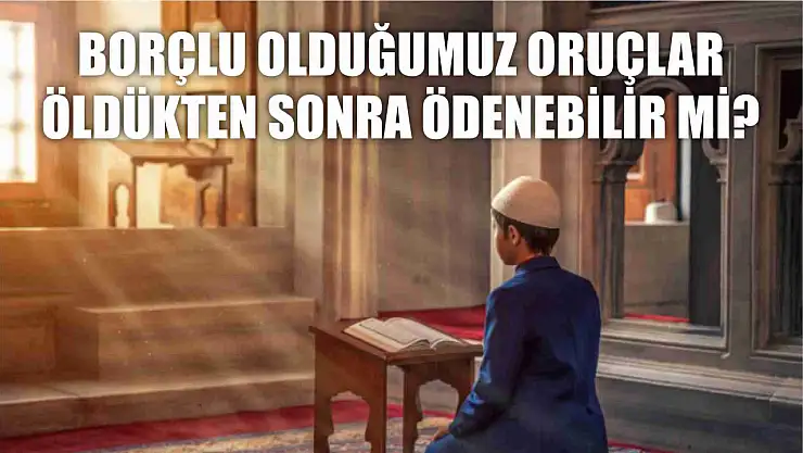 Borçlu olduğumuz oruçlar, öldükten sonra ödenebilir mi?