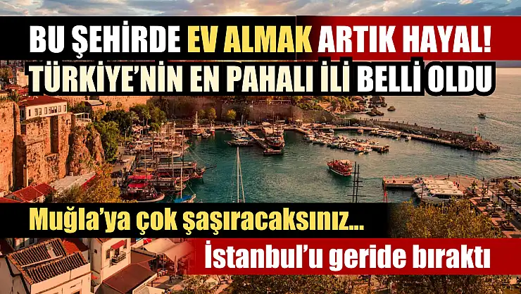 Bu şehirde ev almak artık hayal! Türkiye'nin en pahalı ili belli oldu: İstanbul'u geride bıraktı