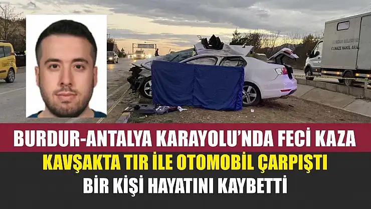 Burdur-Antalya Karayolu'nda Feci Kaza: Kavşakta Tır ile Otomobil Çarpıştı, Bir Kişi Hayatını Kaybetti