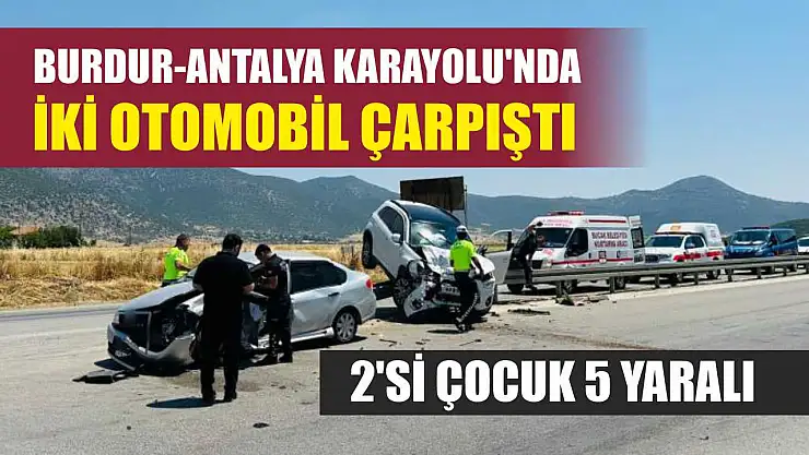 Burdur-Antalya Karayolu'nda iki otomobil çarpıştı: 2'si çocuk 5 yaralı