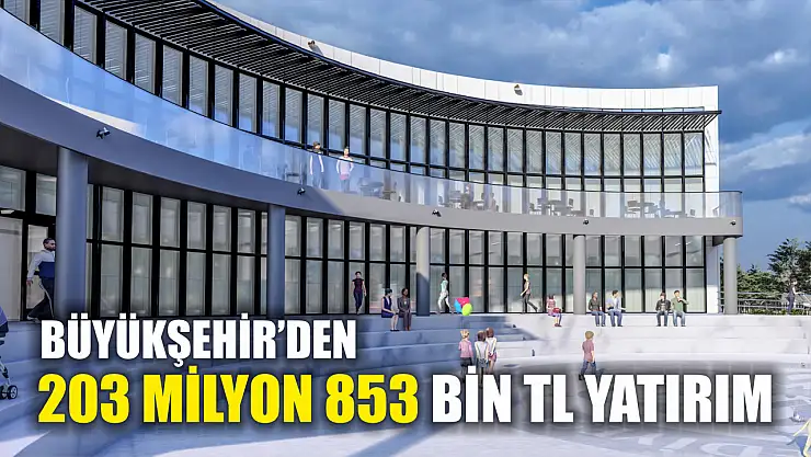 Büyükşehir'den 203 Milyon 853 Bin TL yatırım