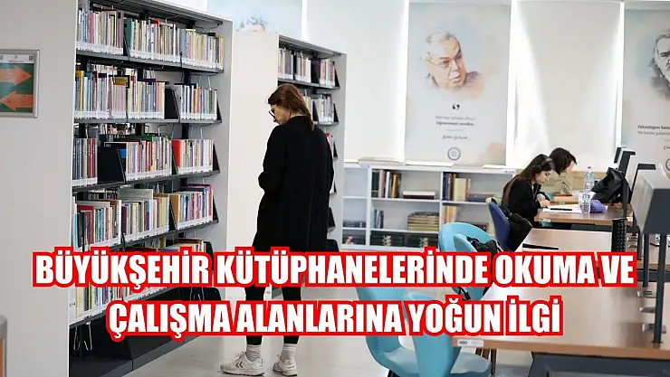 Büyükşehir Kütüphanelerinde okuma ve çalışma alanlarına yoğun ilgi
