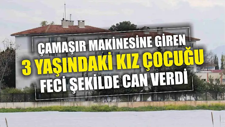 Çamaşır makinesine giren 3 yaşındaki kız çocuğu feci şekilde can verdi