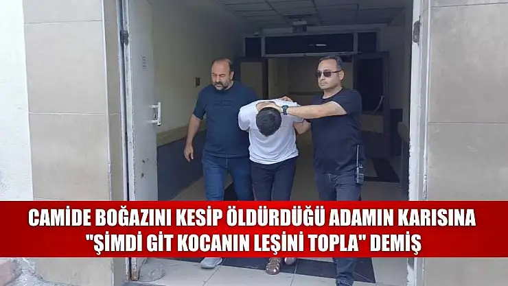 Camide boğazını kesip öldürdüğü adamın karısına 'Şimdi git kocanın leşini topla' demiş