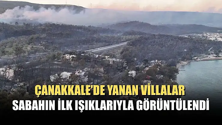 Çanakkale'de yanan villalar sabahın ilk ışıklarıyla görüntülendi