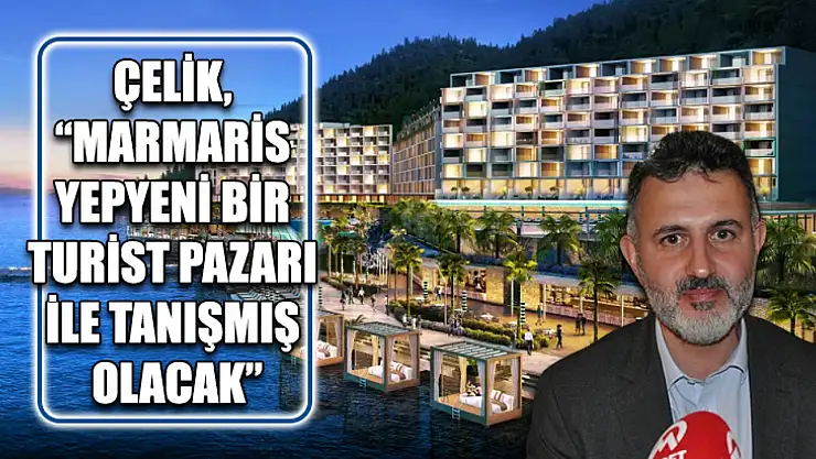 Çelik, 'Marmaris yepyeni bir turist pazarı ile tanışmış olacak'