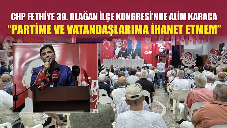 CHP Fethiye 39. Olağan İlçe Kongresi'nde Alim Karaca: 'Partime ve vatandaşlarıma ihanet etmem'