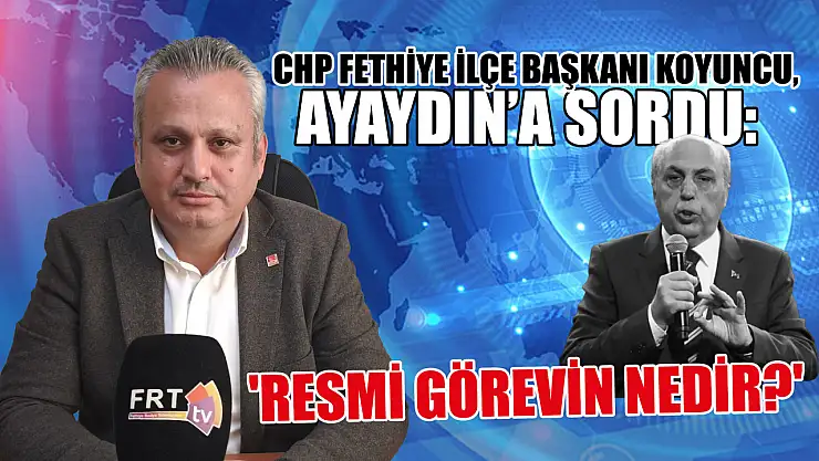 Chp Fethiye İlçe Başkanı Koyuncu, Ayaydın'a sordu:  'Resmi görevin nedir?'