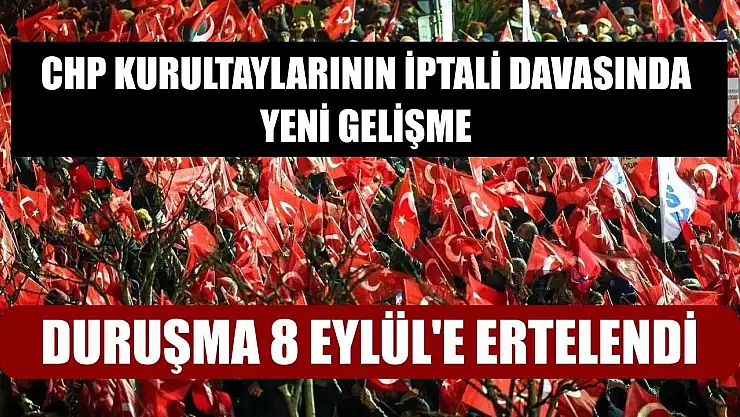 CHP Kurultaylarının İptali Davasında Yeni Gelişme: Duruşma 8 Eylül'e Ertelendi