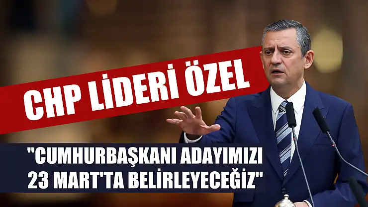 CHP Lideri Özel, 'Cumhurbaşkanı adayımızı 23 Mart'ta belirleyeceğiz'