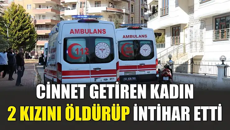 Cinnet getiren kadın 2 kızını öldürüp intihar etti
