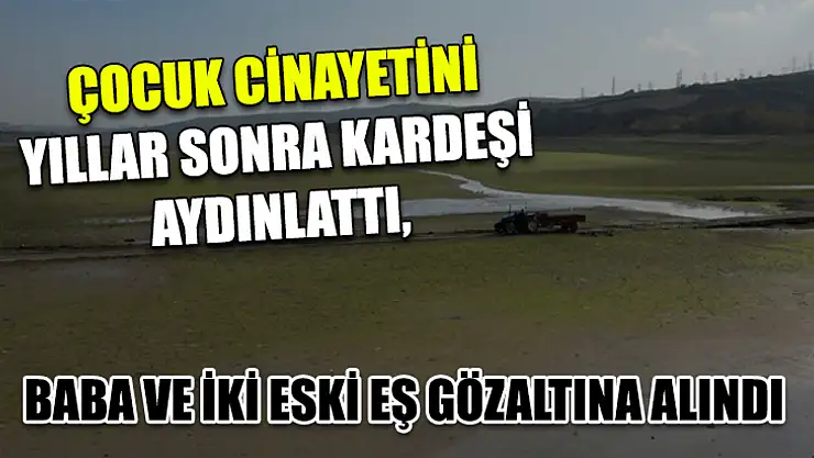 Çocuk cinayetini yıllar sonra kardeşi aydınlattı, baba ve iki eski eş gözaltına alındı
