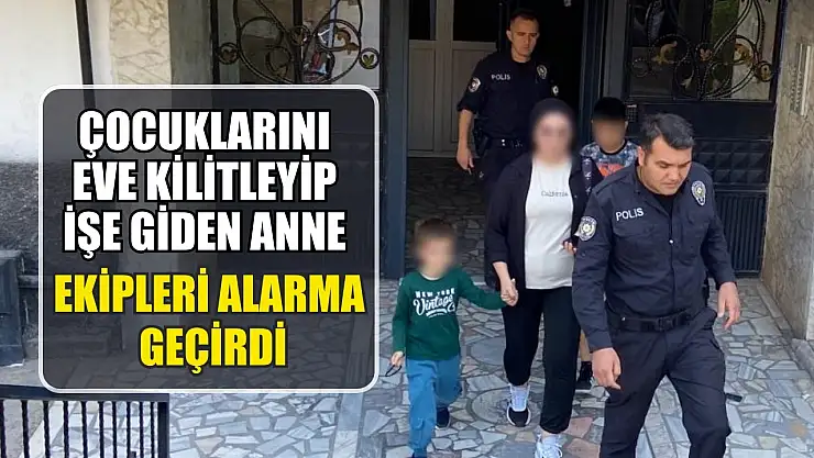 Çocuklarını eve kilitleyip işe giden anne ekipleri alarma geçirdi