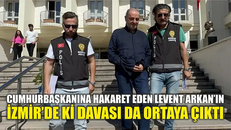 Cumhurbaşkanına hakaret eden Levent Arkan'ın İzmir'de ki davası da ortaya çıktı