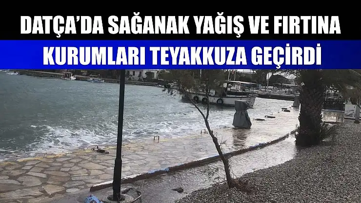 Datça'da sağanak yağış ve fırtına kurumları teyakkuza geçirdi