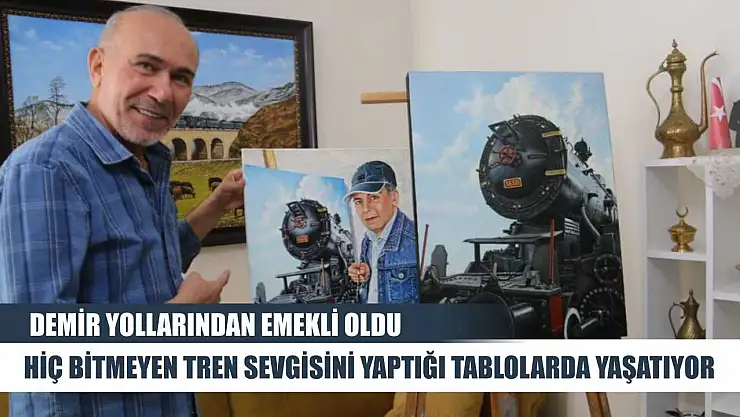 Demir yollarından emekli oldu, hiç bitmeyen tren sevgisini yaptığı tablolarda yaşatıyor
