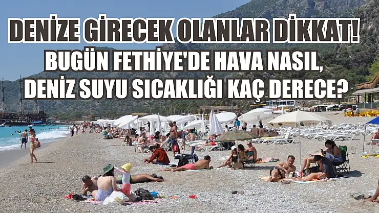 Denize girecek olanlar dikkat! Bugün Fethiye'de hava nasıl, deniz suyu sıcaklığı kaç derece?