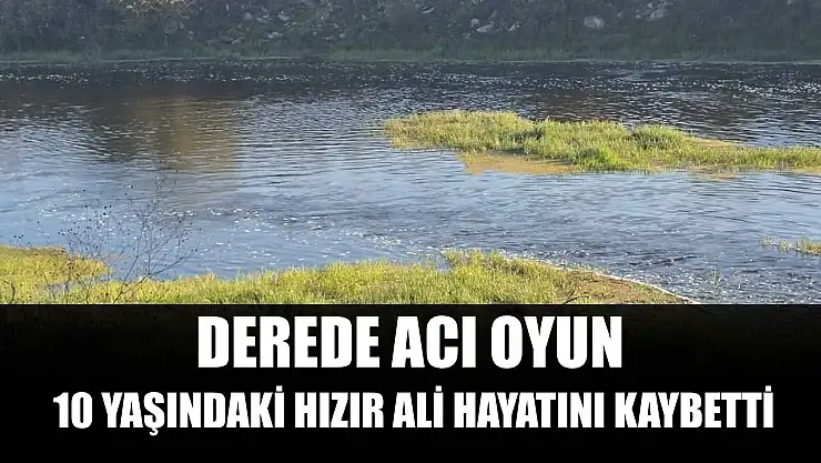 Derede acı oyun: 10 yaşındaki Hızır Ali hayatını kaybetti