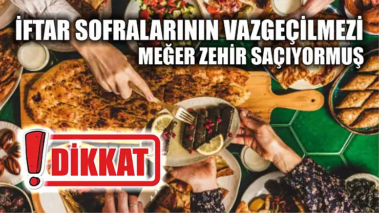 Dikkat, iftar sofralarının vazgeçilmezi meğer zehir saçıyormuş