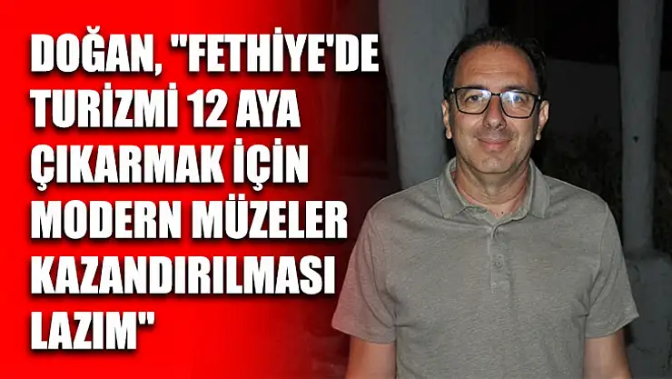 Doğan, 'Fethiye'de turizmi 12 aya çıkarmak için modern müzeler kazandırılması lazım'