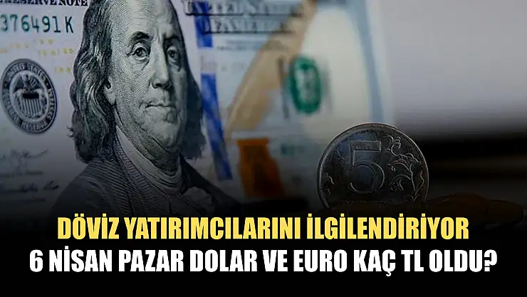 Döviz yatırımcıları: 6 Nisan Pazar Dolar ve Euro kaç TL oldu?