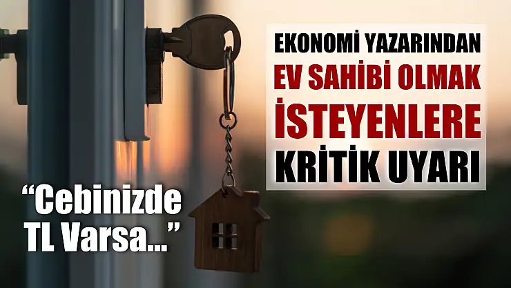 Ekonomi Yazarından Ev Sahibi Olmak İsteyenlere Kritik Uyarı: 'Cebinizde TL Varsa...'