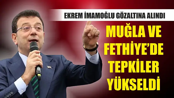 Ekrem İmamoğlu gözaltına alındı, Muğla ve Fethiye'de tepkiler yükseldi
