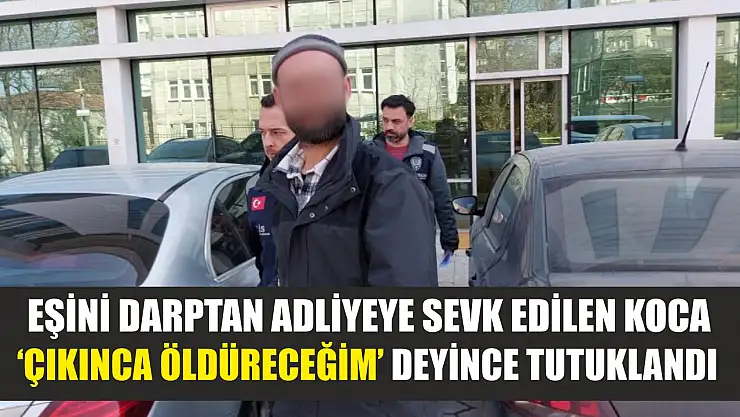 Eşini darptan adliyeye sevk edilen koca, 'Çıkınca öldüreceğim' deyince tutuklandı